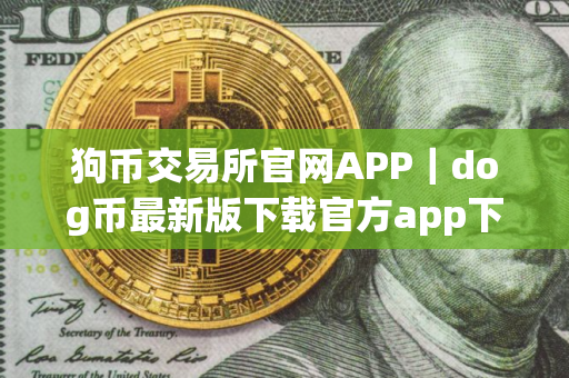 狗币交易所官网APP｜dog币最新版下载官方app下载dog币最新版是干嘛的