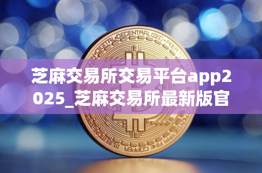 芝麻交易所交易平台app2025_芝麻交易所最新版官方网站v4.1.40 芝麻交易所交易平台app2025_芝麻交易所最新版官方网站v4.1.40