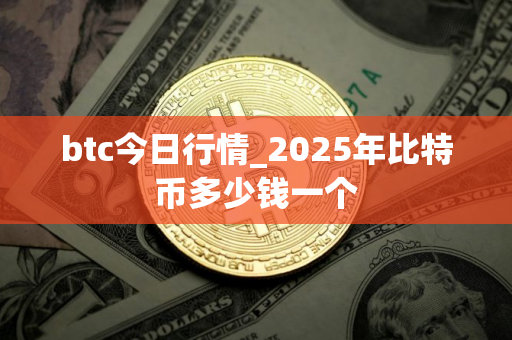 btc今日行情_2025年比特币多少钱一个