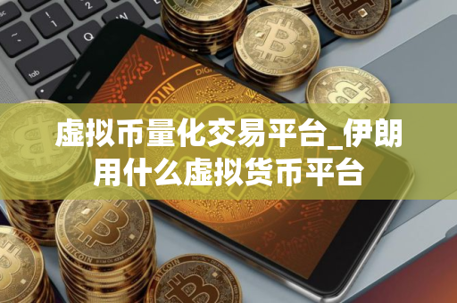 虚拟币量化交易平台_伊朗用什么虚拟货币平台 虚拟币量化交易平台_伊朗用什么虚拟货币平台