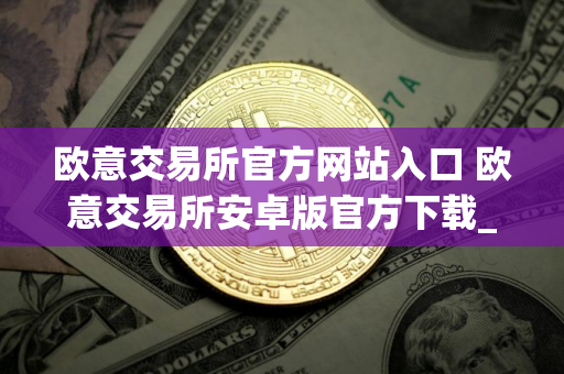 欧意交易所官方网站入口 欧意交易所安卓版官方下载_最新