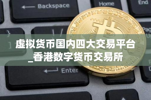 虚拟货币国内四大交易平台_香港数字货币交易所