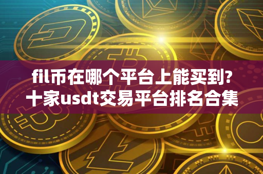 fil币在哪个平台上能买到?十家usdt交易平台排名合集
