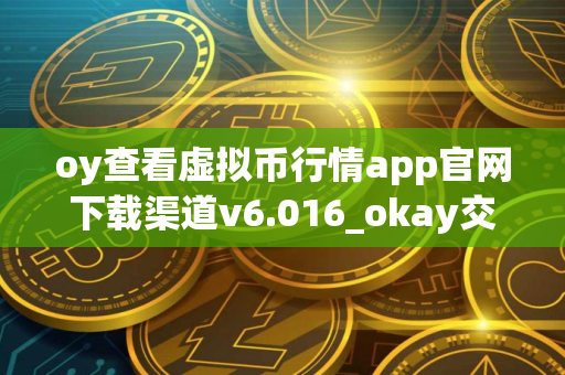 oy查看虚拟币行情app官网下载渠道v6.016_okay交易所_为什么欧意打不开了