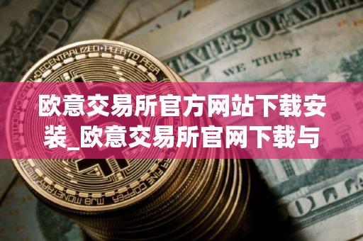 欧意交易所官方网站下载安装_欧意交易所官网下载与安装指南