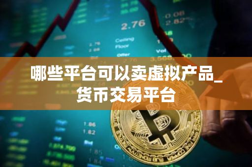 哪些平台可以卖虚拟产品_货币交易平台