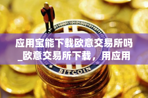 应用宝能下载欧意交易所吗_欧意交易所下载，用应用宝更方便