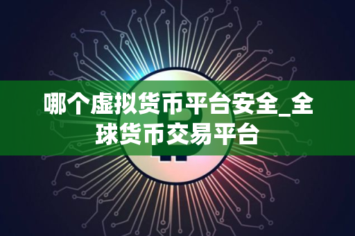 哪个虚拟货币平台安全_全球货币交易平台 哪个虚拟货币平台安全_全球货币交易平台