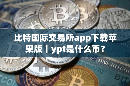 比特国际交易所app下载苹果版｜ypt是什么币？