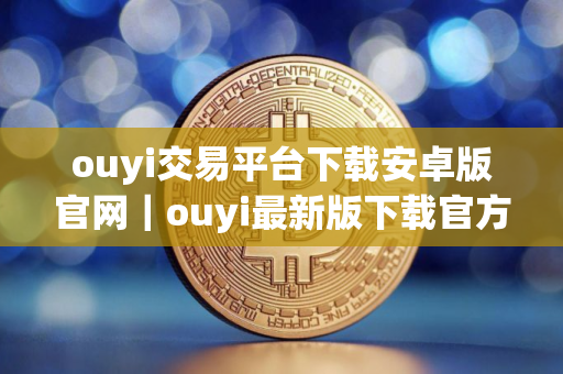 ouyi交易平台下载安卓版官网|ouyi最新版下载官方app苹果手机id ouyi交易平台下载安卓版官网|ouyi最新版下载官方app苹果手机id