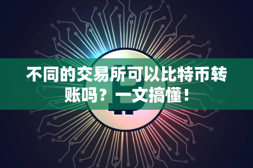 不同的交易所可以比特币转账吗？一文搞懂！