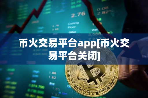 币火交易平台app[币火交易平台关闭]