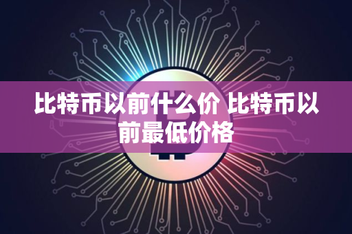 比特币以前什么价 比特币以前最低价格