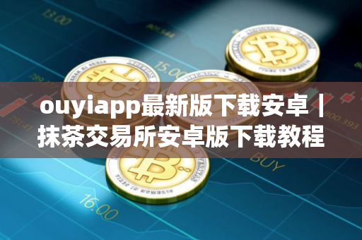 ouyiapp最新版下载安卓|抹茶交易所安卓版下载教程 ouyiapp最新版下载安卓|抹茶交易所安卓版下载教程