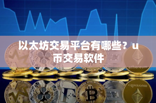 以太坊交易平台有哪些?u币交易软件 以太坊交易平台有哪些?u币交易软件