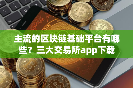 主流的区块链基础平台有哪些？三大交易所app下载
