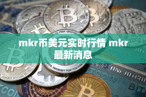 mkr币美元实时行情 mkr最新消息
