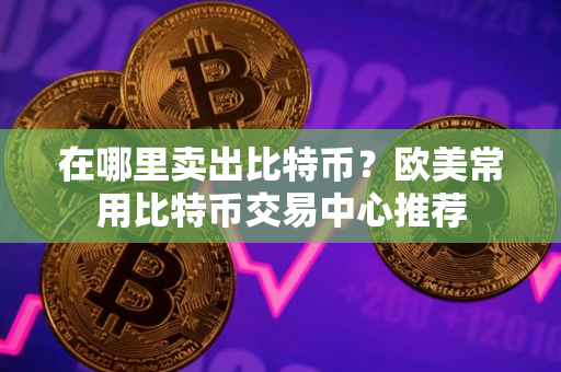在哪里卖出比特币？欧美常用比特币交易中心推荐