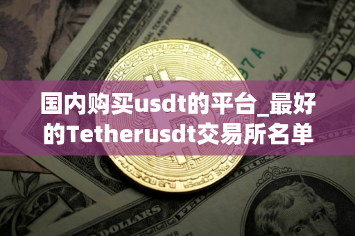 国内购买usdt的平台_最好的Tetherusdt交易所名单