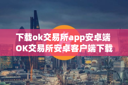 下载ok交易所app安卓端 OK交易所安卓客户端下载安装教程 下载ok交易所app安卓端 OK交易所安卓客户端下载安装教程