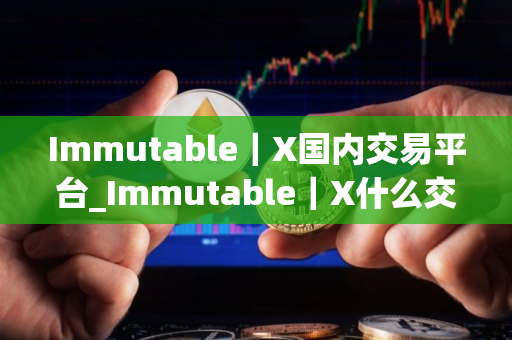 Immutable｜X国内交易平台_Immutable｜X什么交易所可以马上提