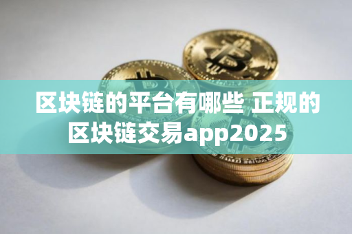 区块链的平台有哪些 正规的区块链交易app2025 区块链的平台有哪些 正规的区块链交易app2025