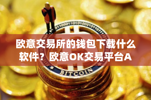 欧意交易所的钱包下载什么软件？欧意OK交易平台App下载教程