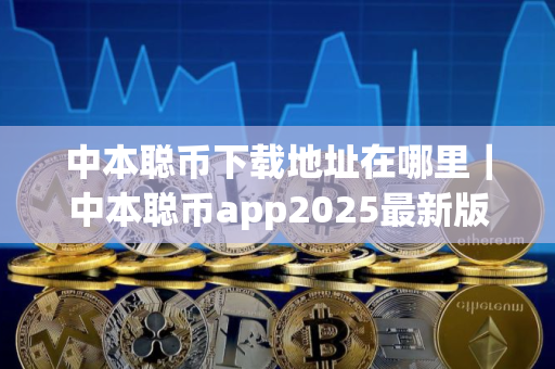 中本聪币下载地址在哪里｜中本聪币app2025最新版免费下载