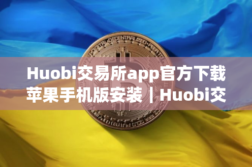Huobi交易所app官方下载苹果手机版安装｜Huobi交易所官网下载手机版安装不了v10.8.19