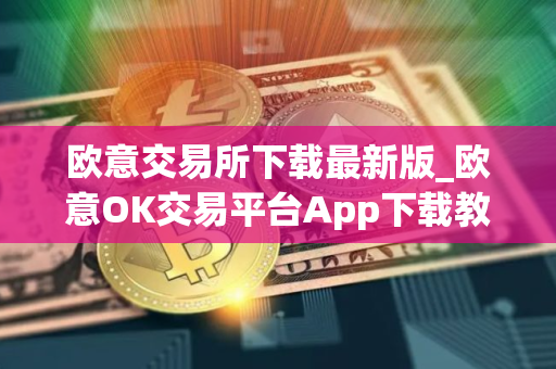 欧意交易所下载最新版_欧意OK交易平台App下载教程