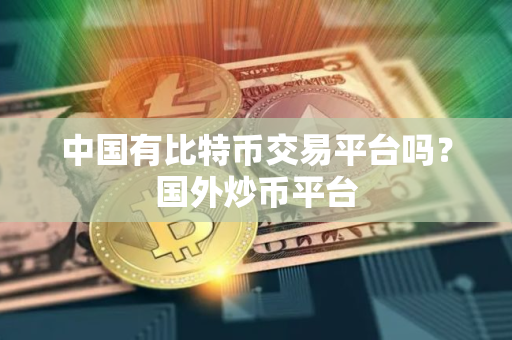 中国有比特币交易平台吗？国外炒币平台
