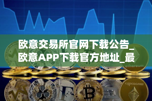 欧意交易所官网下载公告_欧意APP下载官方地址_最新 欧意交易所官网下载公告_欧意APP下载官方地址_最新