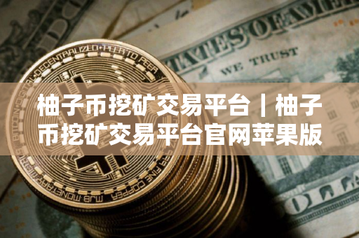 柚子币挖矿交易平台｜柚子币挖矿交易平台官网苹果版手机v1.7.9