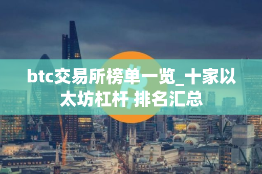 btc交易所榜单一览_十家以太坊杠杆 排名汇总