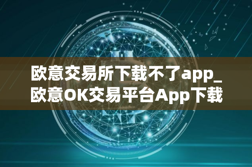 欧意交易所下载不了app_欧意OK交易平台App下载教程