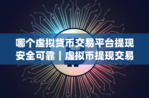 哪个虚拟货币交易平台提现安全可靠｜虚拟币提现交易app有哪些
