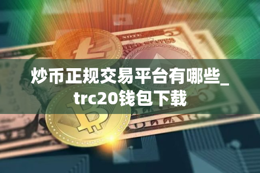 炒币正规交易平台有哪些_trc20钱包下载