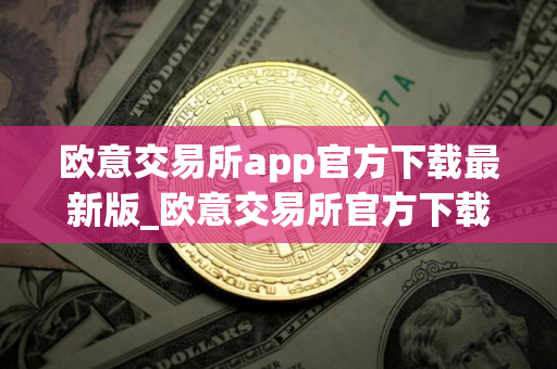 欧意交易所app官方下载最新版_欧意交易所官方下载最新版