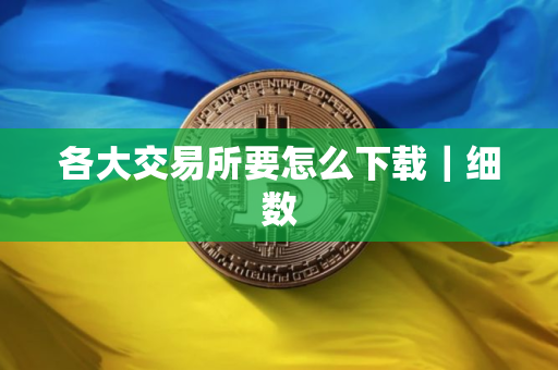 各大交易所要怎么下载｜细数