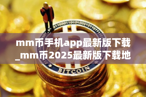 mm币手机app最新版下载_mm币2025最新版下载地址