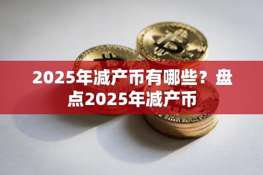 2025年减产币有哪些?盘点2025年减产币 2025年减产币有哪些?盘点2025年减产币