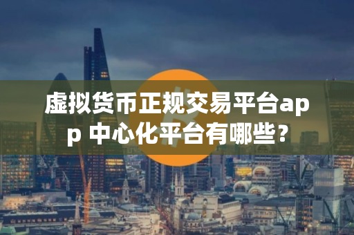 虚拟货币正规交易平台app 中心化平台有哪些？