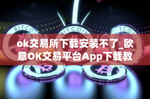 ok交易所下载安装不了_欧意OK交易平台App下载教程