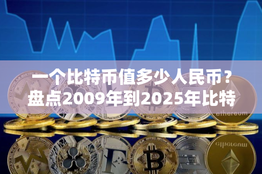 一个比特币值多少人民币？盘点2009年到2025年比特币价格