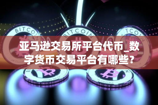 亚马逊交易所平台代币_数字货币交易平台有哪些？