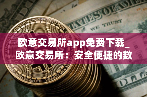 欧意交易所app免费下载_欧意交易所：安全便捷的数字资产交易平台