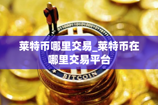 莱特币哪里交易_莱特币在哪里交易平台