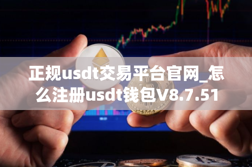 正规usdt交易平台官网_怎么注册usdt钱包V8.7.51
