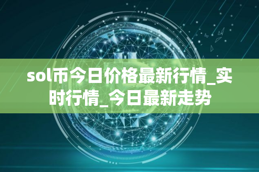 sol币今日价格最新行情_实时行情_今日最新走势