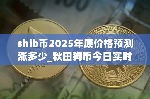 shib币2025年底价格预测涨多少_秋田狗币今日实时价格行情